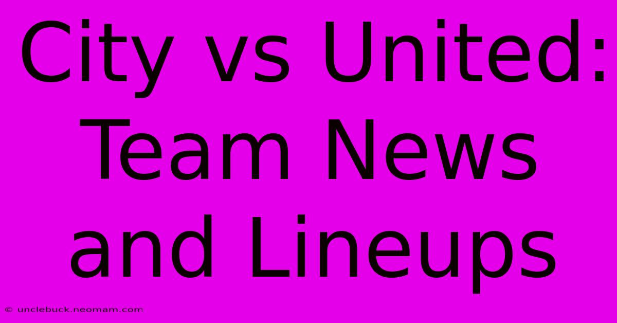 City Vs United: Team News And Lineups