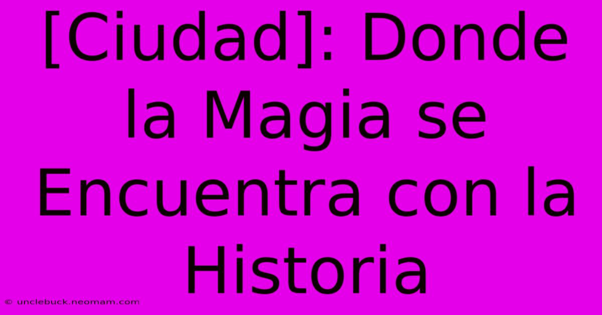 [Ciudad]: Donde La Magia Se Encuentra Con La Historia