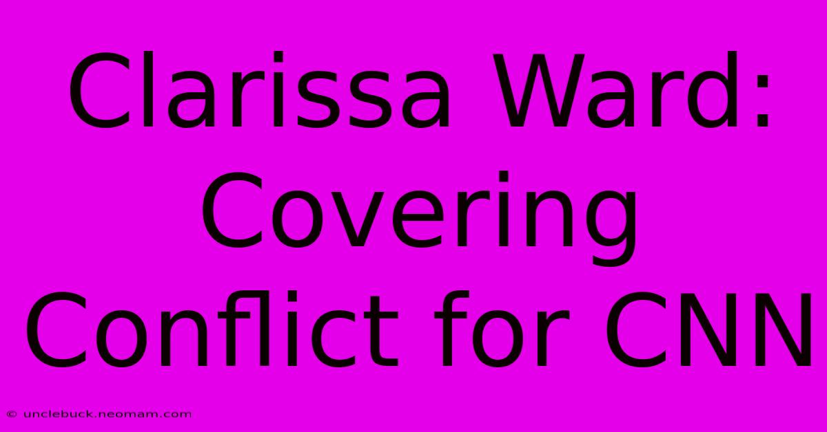 Clarissa Ward: Covering Conflict For CNN