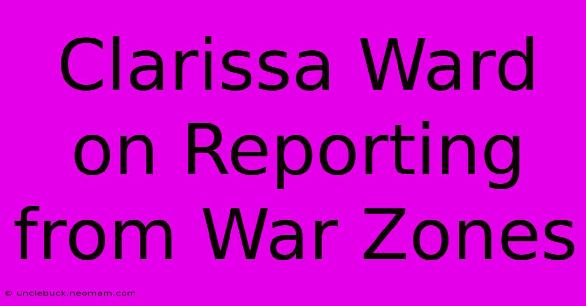 Clarissa Ward On Reporting From War Zones