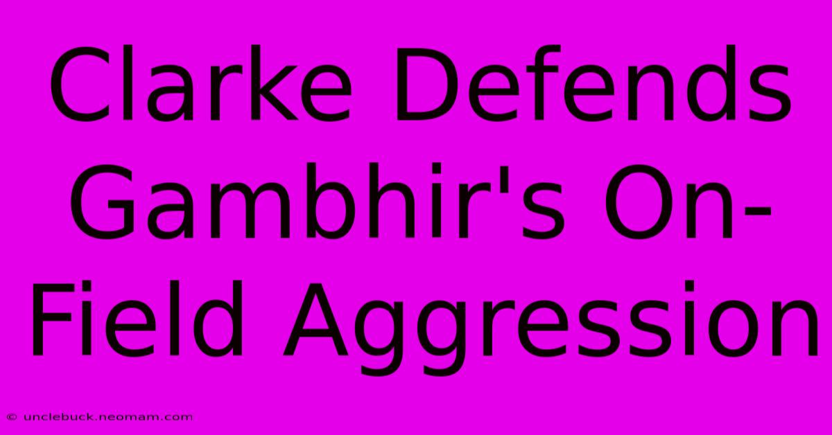 Clarke Defends Gambhir's On-Field Aggression