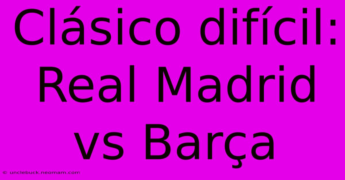 Clásico Difícil: Real Madrid Vs Barça