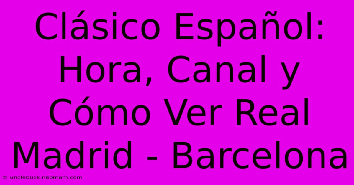 Clásico Español: Hora, Canal Y Cómo Ver Real Madrid - Barcelona