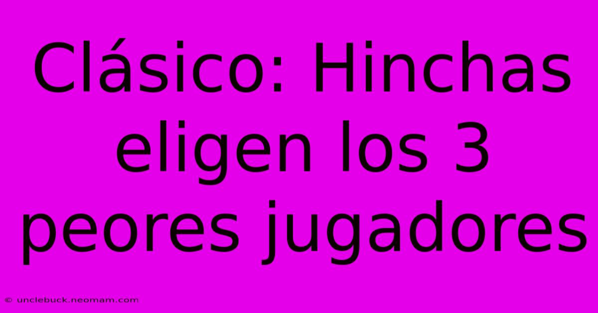 Clásico: Hinchas Eligen Los 3 Peores Jugadores