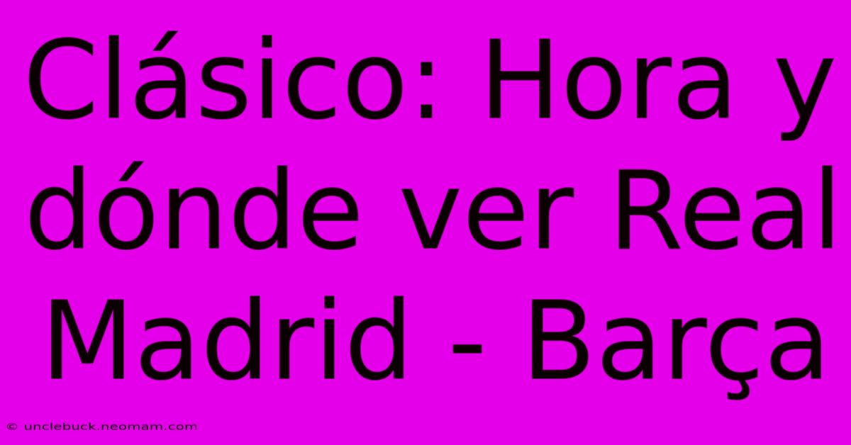 Clásico: Hora Y Dónde Ver Real Madrid - Barça