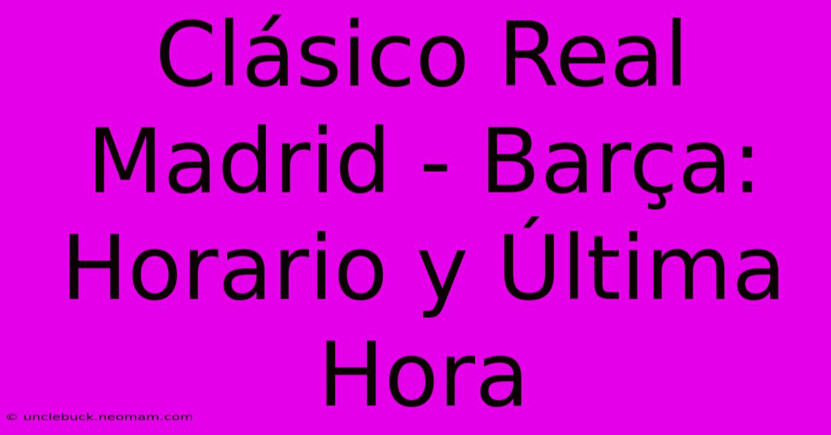 Clásico Real Madrid - Barça: Horario Y Última Hora