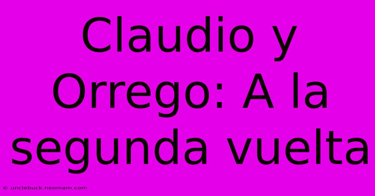 Claudio Y Orrego: A La Segunda Vuelta 