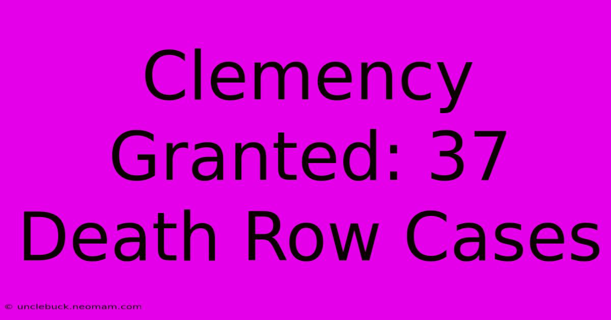 Clemency Granted: 37 Death Row Cases