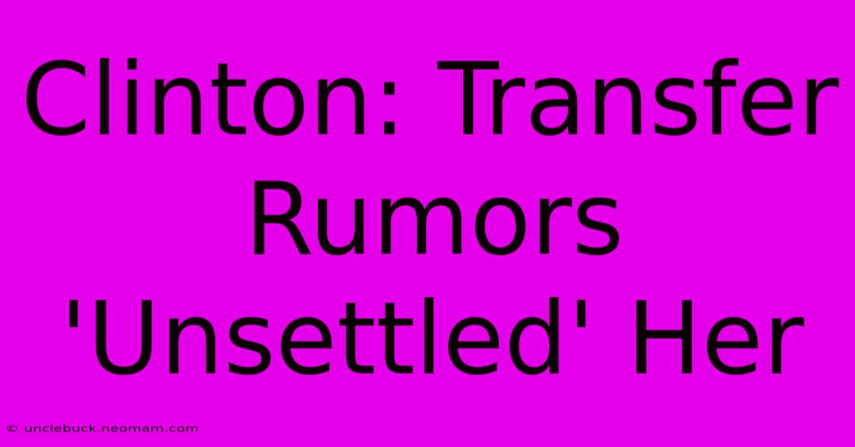 Clinton: Transfer Rumors 'Unsettled' Her