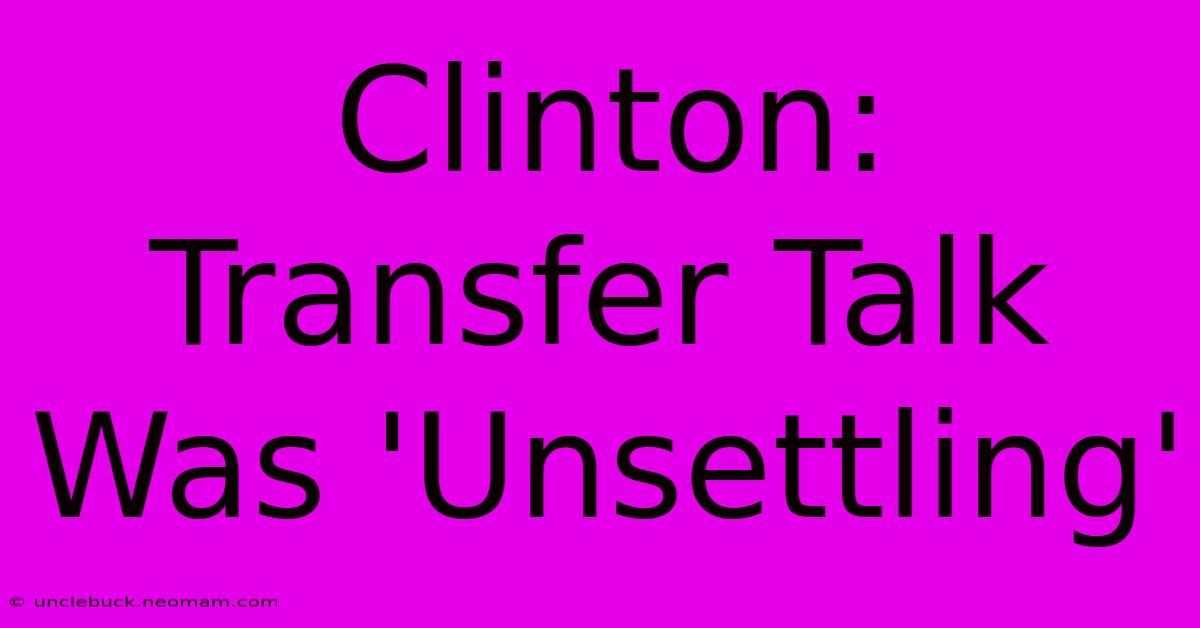 Clinton: Transfer Talk Was 'Unsettling'