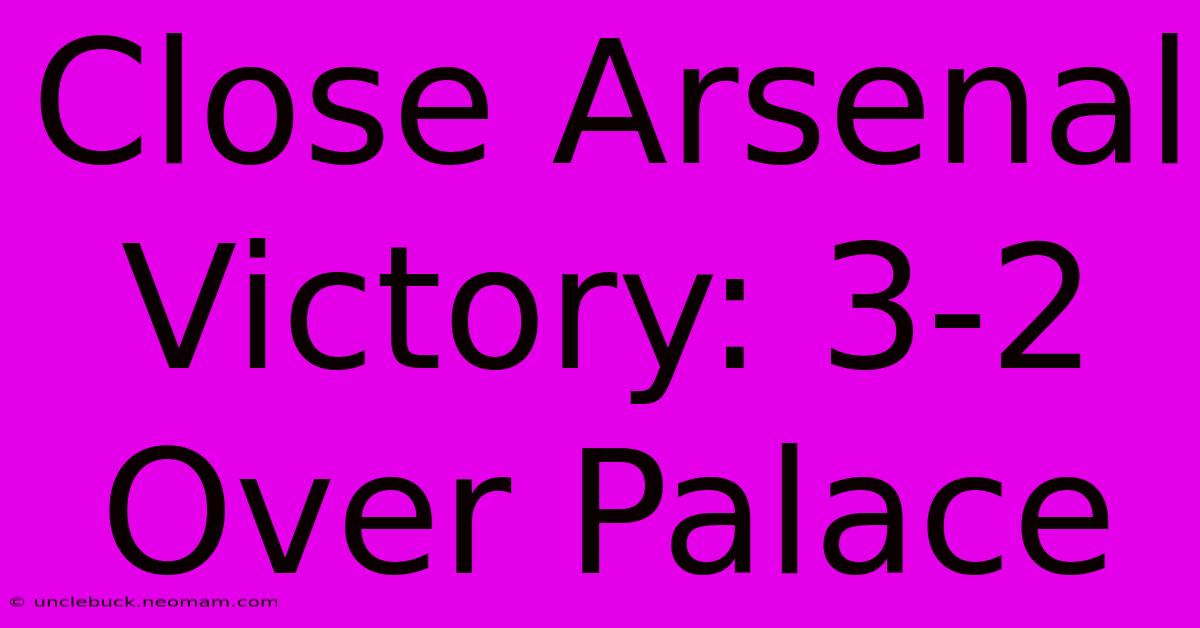 Close Arsenal Victory: 3-2 Over Palace