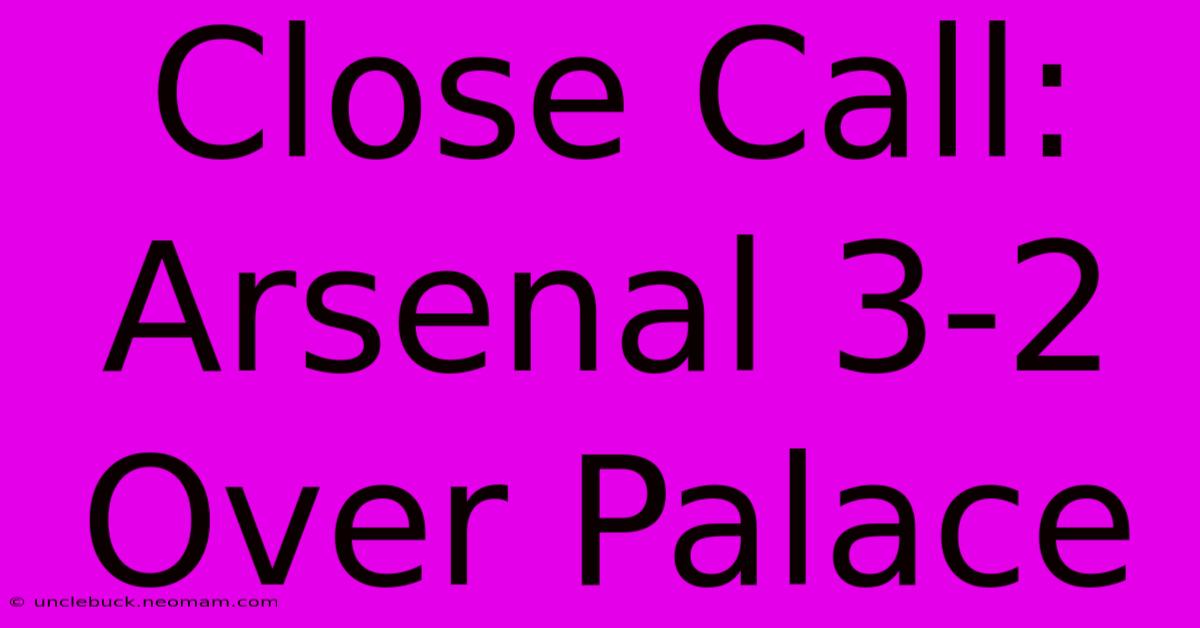 Close Call: Arsenal 3-2 Over Palace