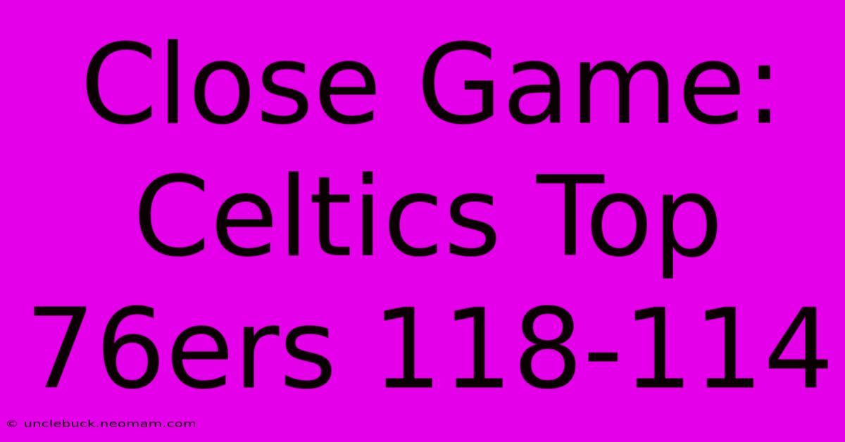 Close Game: Celtics Top 76ers 118-114