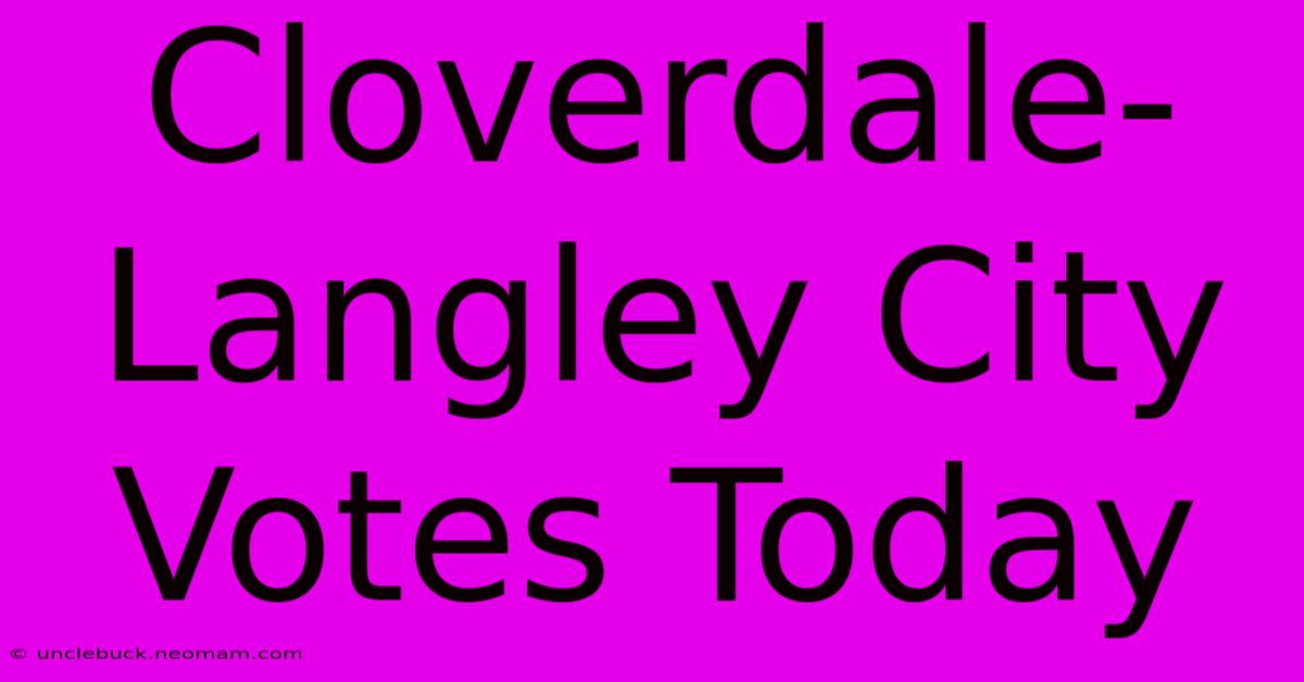 Cloverdale-Langley City Votes Today