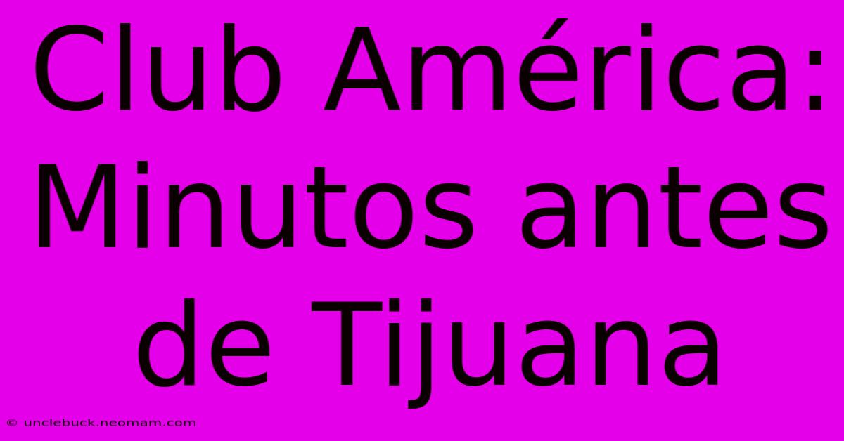 Club América: Minutos Antes De Tijuana