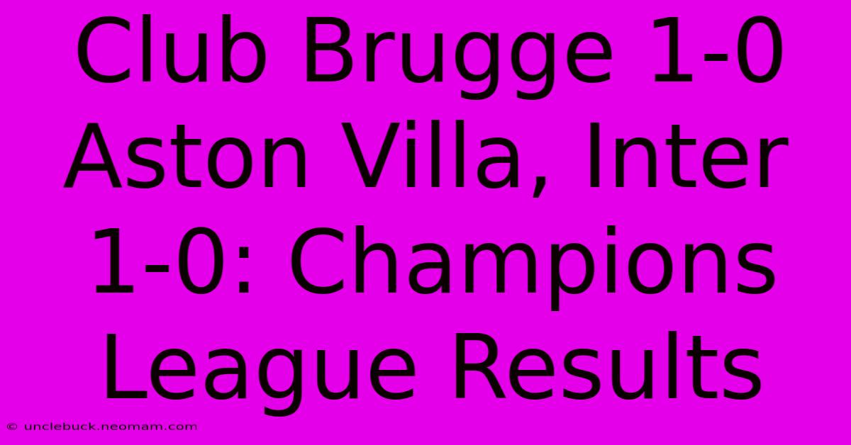 Club Brugge 1-0 Aston Villa, Inter 1-0: Champions League Results