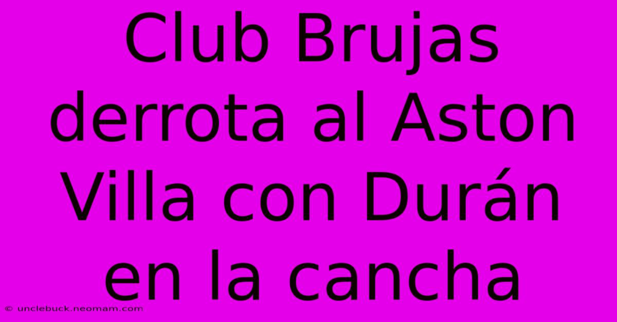 Club Brujas Derrota Al Aston Villa Con Durán En La Cancha 