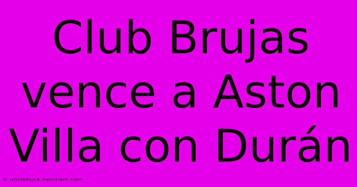 Club Brujas Vence A Aston Villa Con Durán