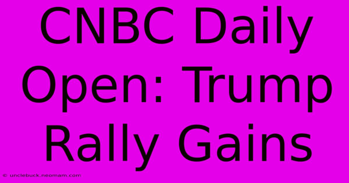 CNBC Daily Open: Trump Rally Gains