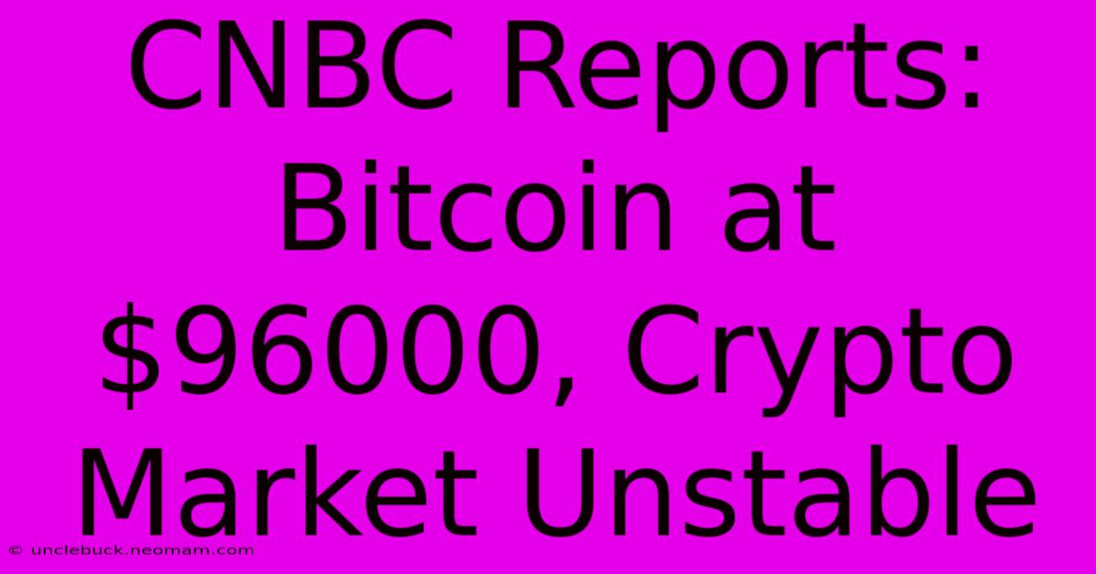 CNBC Reports: Bitcoin At $96000, Crypto Market Unstable