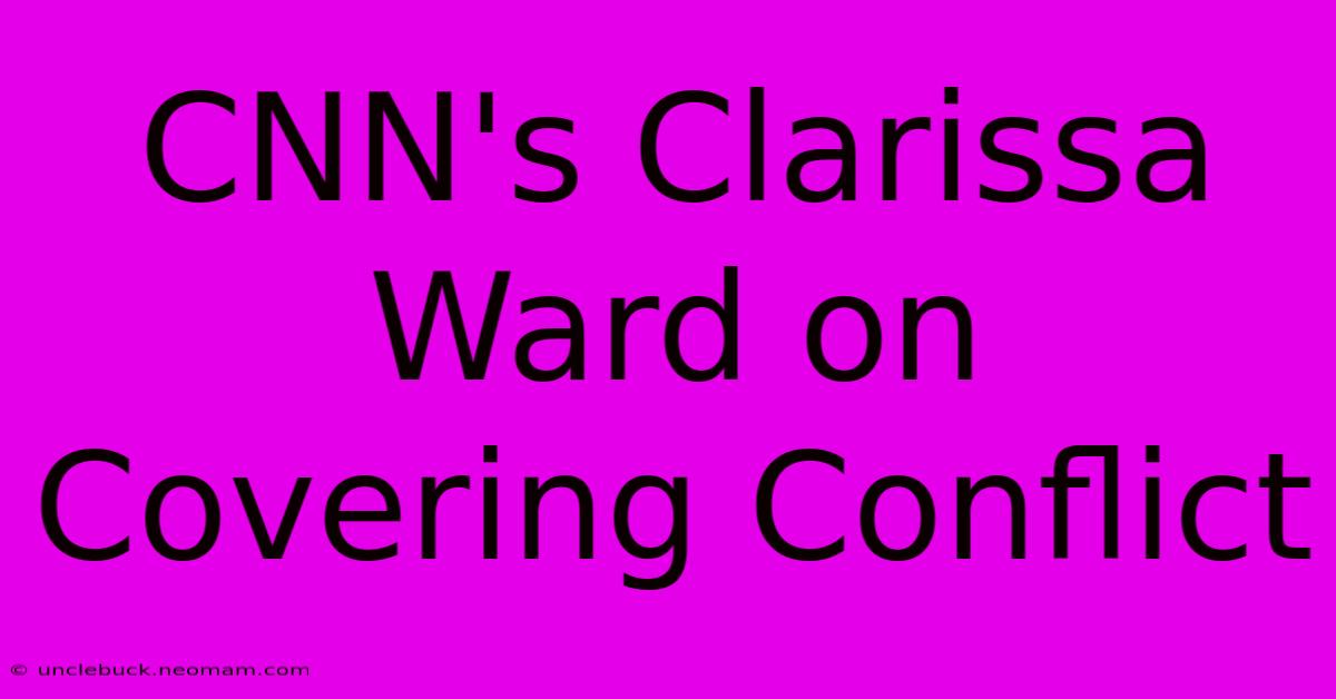 CNN's Clarissa Ward On Covering Conflict