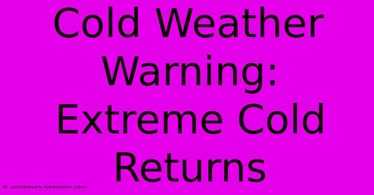 Cold Weather Warning: Extreme Cold Returns