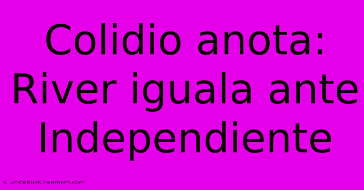 Colidio Anota: River Iguala Ante Independiente