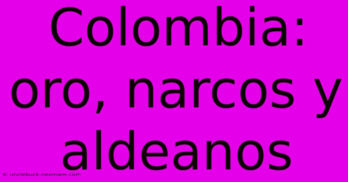 Colombia: Oro, Narcos Y Aldeanos