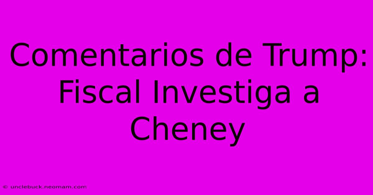 Comentarios De Trump: Fiscal Investiga A Cheney 