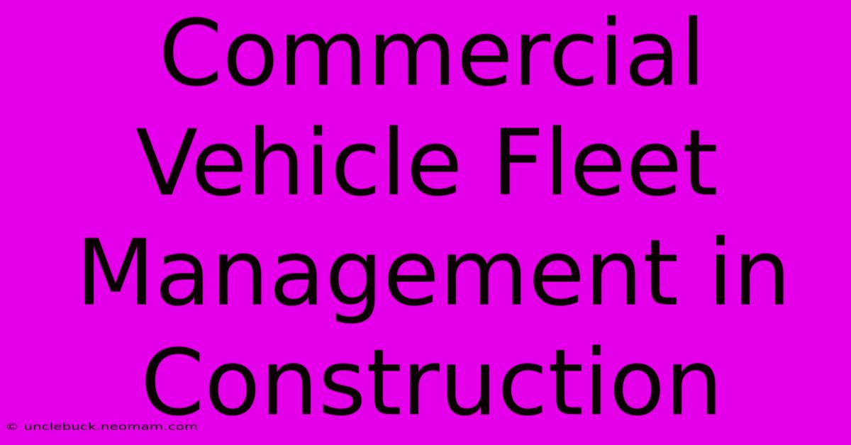 Commercial Vehicle Fleet Management In Construction