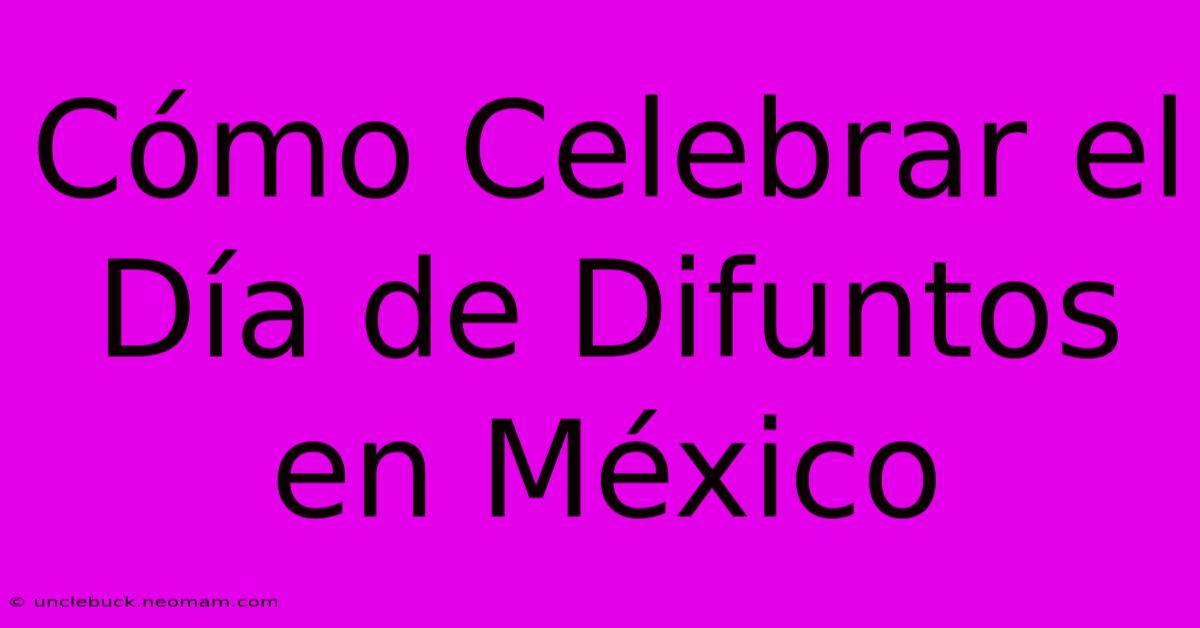 Cómo Celebrar El Día De Difuntos En México