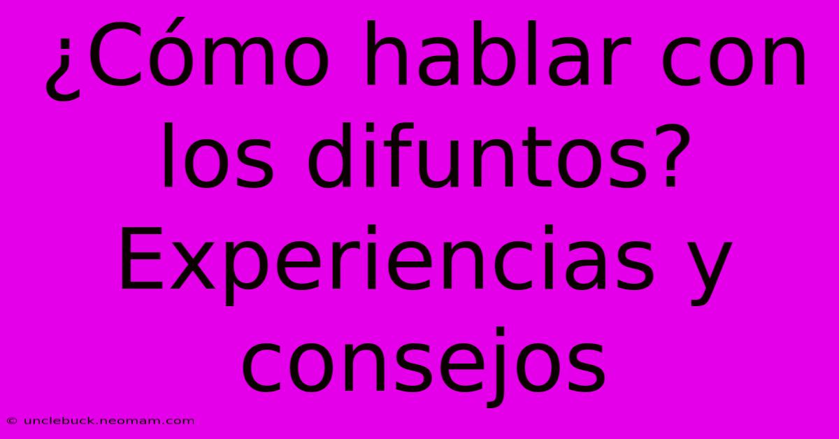 ¿Cómo Hablar Con Los Difuntos?  Experiencias Y Consejos 