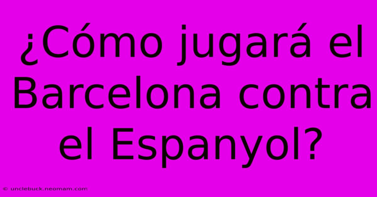 ¿Cómo Jugará El Barcelona Contra El Espanyol?