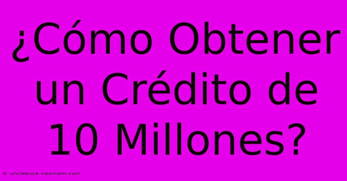 ¿Cómo Obtener Un Crédito De 10 Millones?