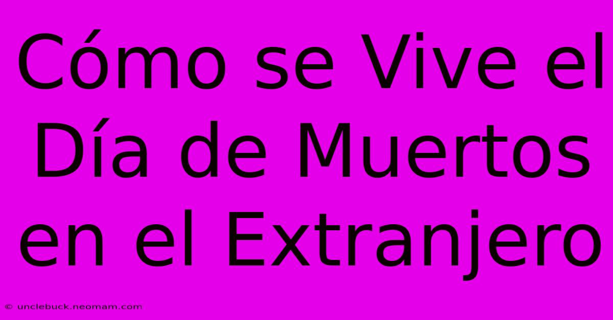 Cómo Se Vive El Día De Muertos En El Extranjero 