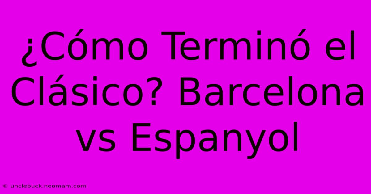 ¿Cómo Terminó El Clásico? Barcelona Vs Espanyol 