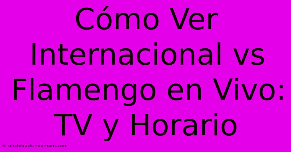 Cómo Ver Internacional Vs Flamengo En Vivo: TV Y Horario 