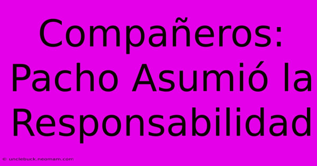 Compañeros: Pacho Asumió La Responsabilidad
