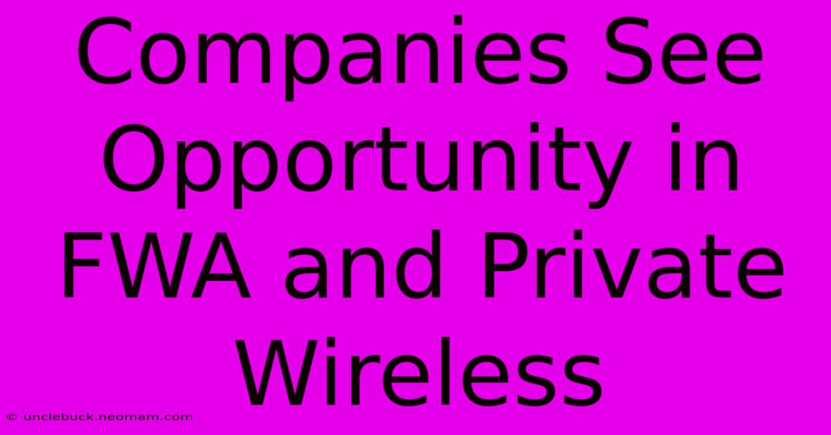 Companies See Opportunity In FWA And Private Wireless