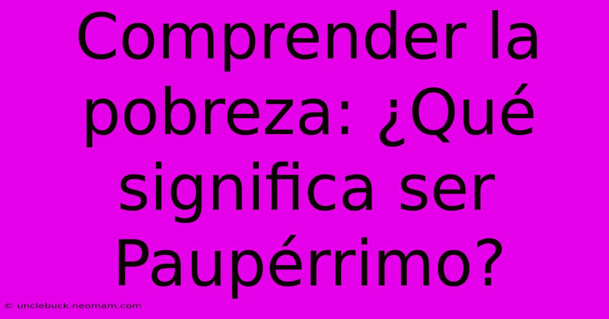 Comprender La Pobreza: ¿Qué Significa Ser Paupérrimo?