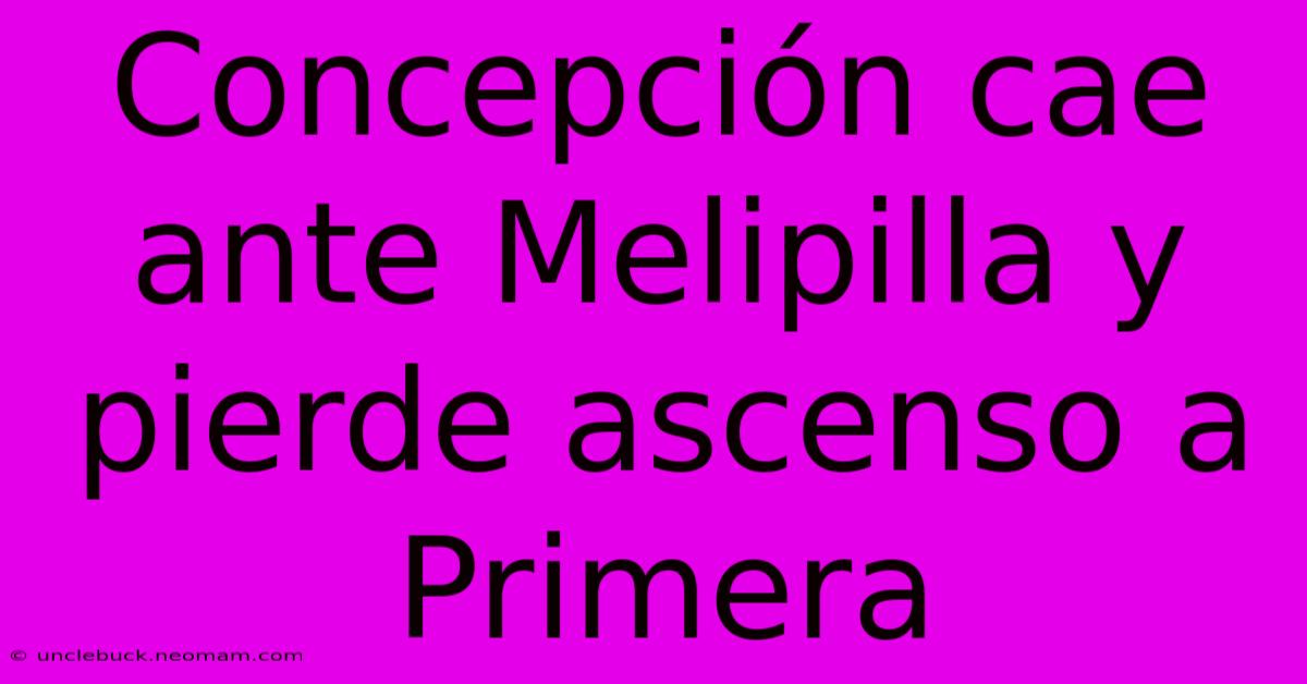 Concepción Cae Ante Melipilla Y Pierde Ascenso A Primera