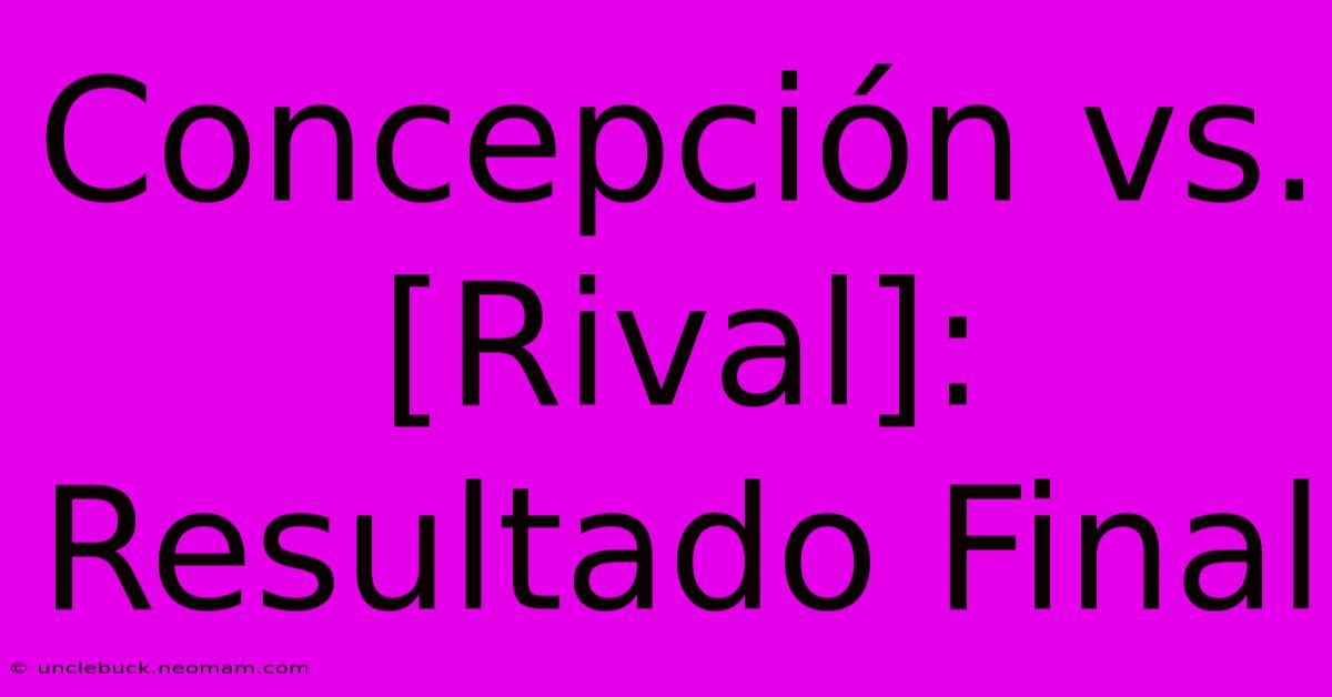 Concepción Vs. [Rival]: Resultado Final 