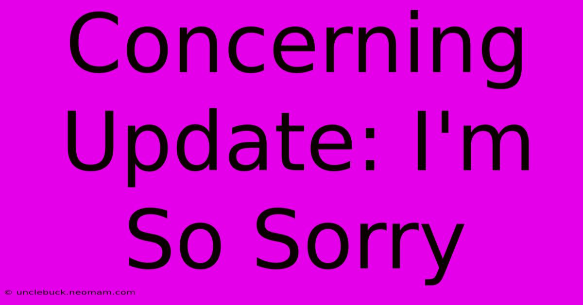 Concerning Update: I'm So Sorry