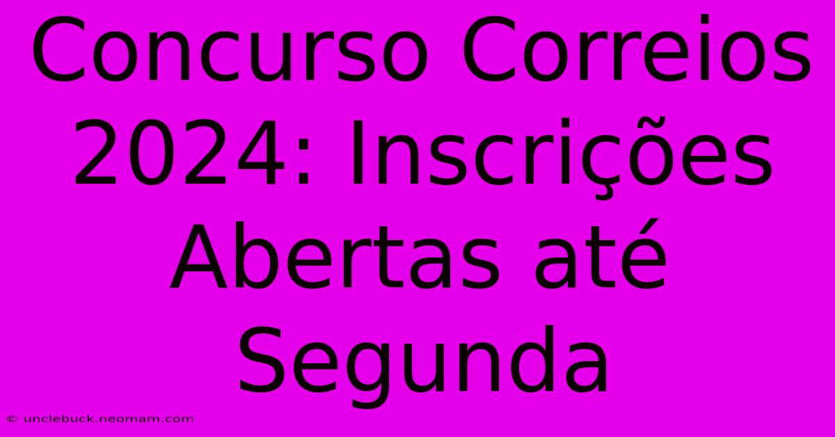 Concurso Correios 2024: Inscrições Abertas Até Segunda 