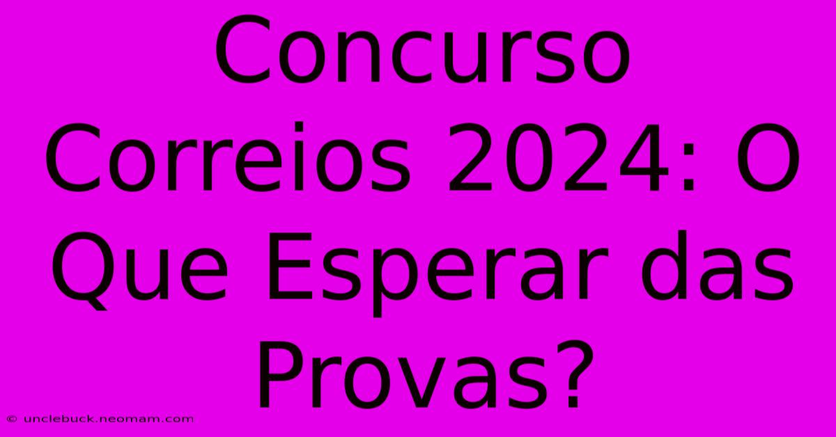 Concurso Correios 2024: O Que Esperar Das Provas?