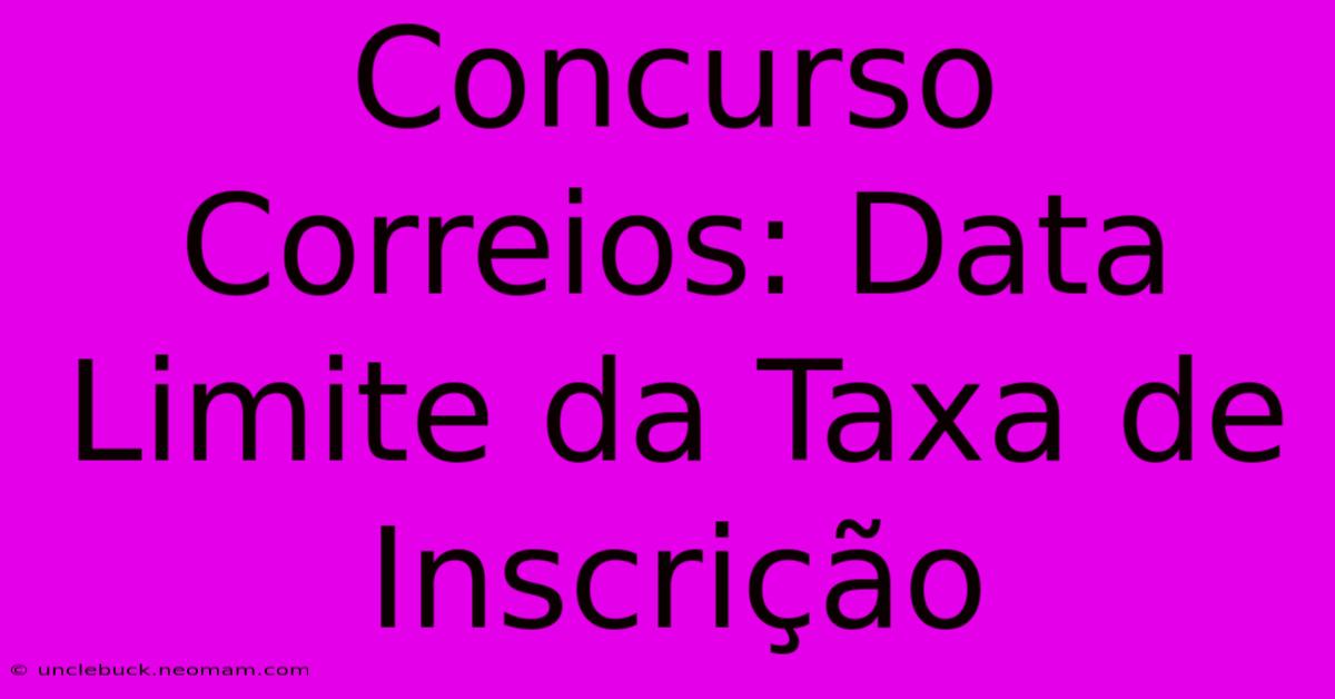 Concurso Correios: Data Limite Da Taxa De Inscrição