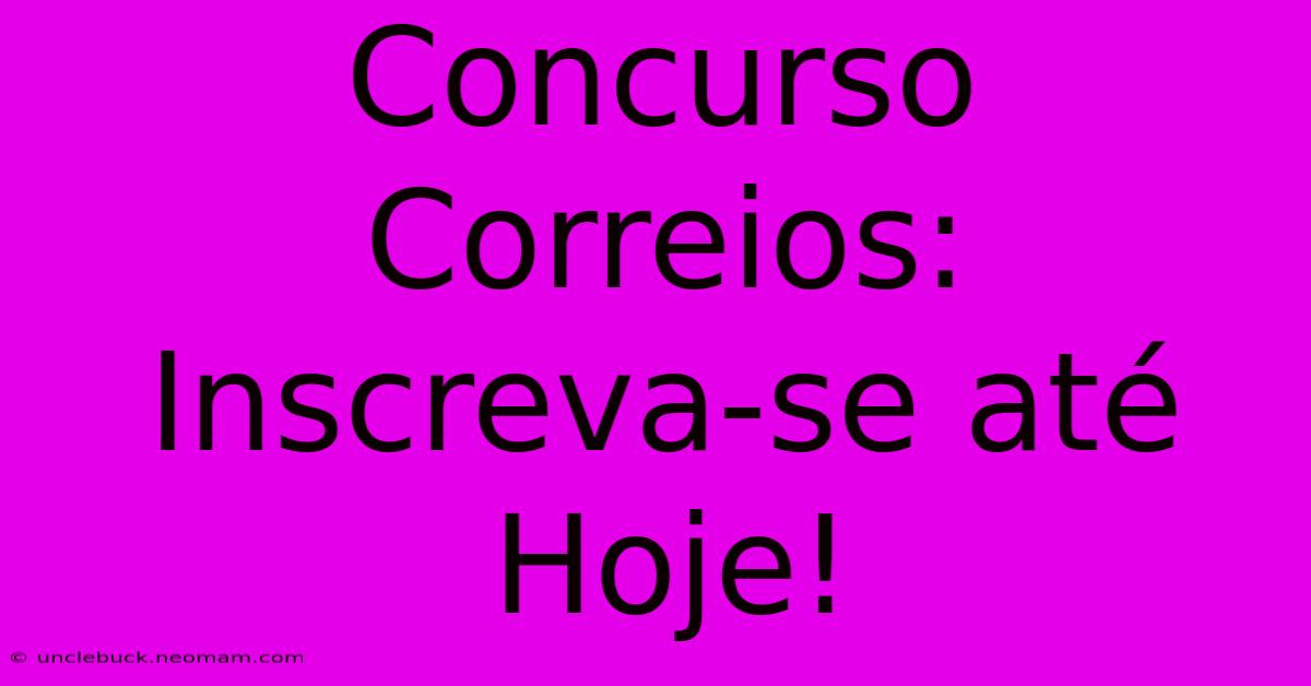 Concurso Correios: Inscreva-se Até Hoje!