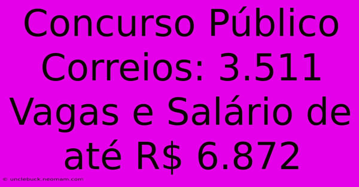 Concurso Público Correios: 3.511 Vagas E Salário De Até R$ 6.872