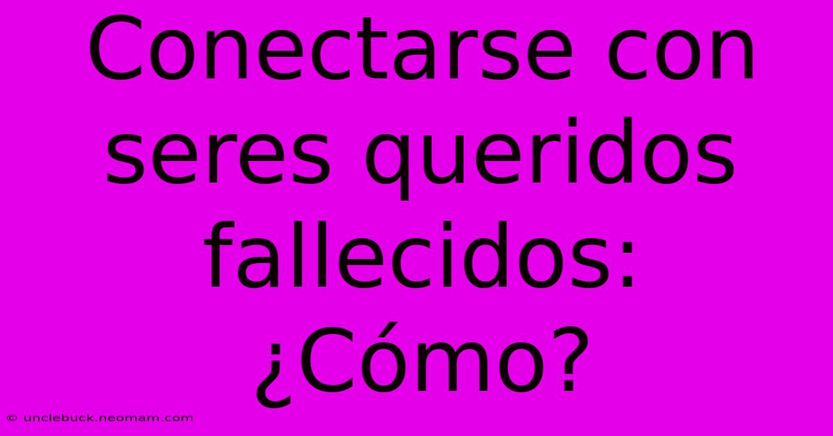 Conectarse Con Seres Queridos Fallecidos: ¿Cómo?