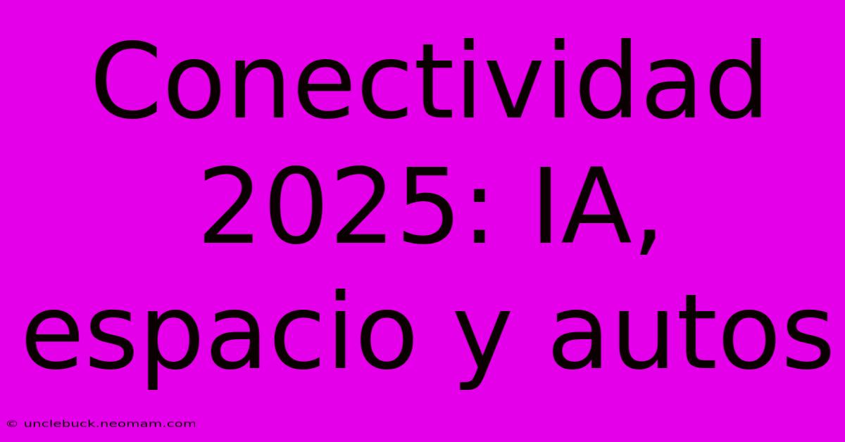 Conectividad 2025: IA, Espacio Y Autos